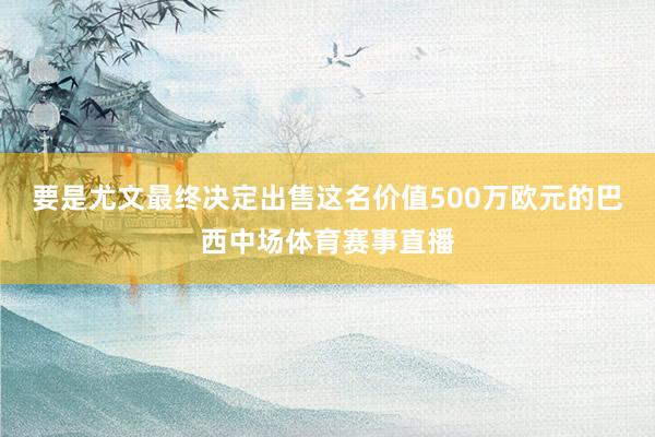 要是尤文最终决定出售这名价值500万欧元的巴西中场体育赛事直播