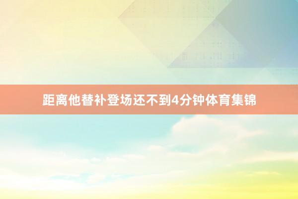 距离他替补登场还不到4分钟体育集锦