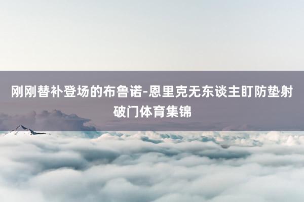 刚刚替补登场的布鲁诺-恩里克无东谈主盯防垫射破门体育集锦