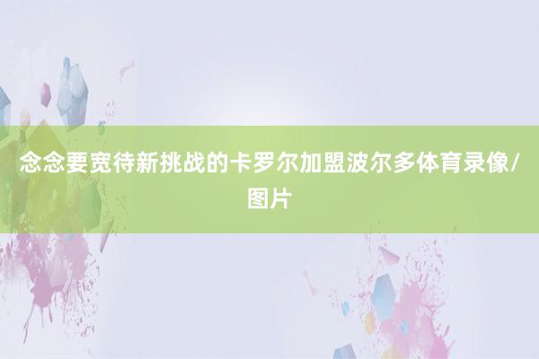 念念要宽待新挑战的卡罗尔加盟波尔多体育录像/图片