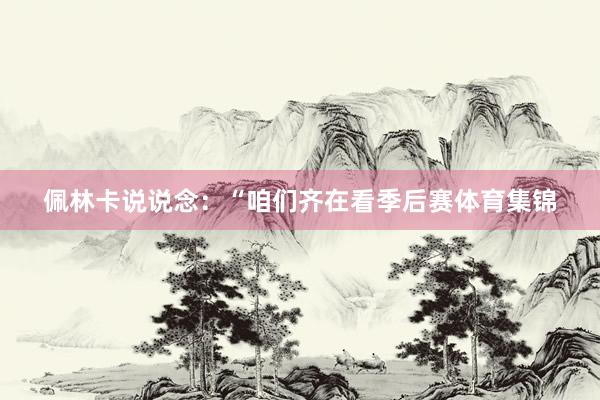 佩林卡说说念：“咱们齐在看季后赛体育集锦