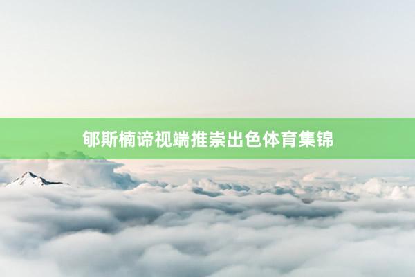 郇斯楠谛视端推崇出色体育集锦
