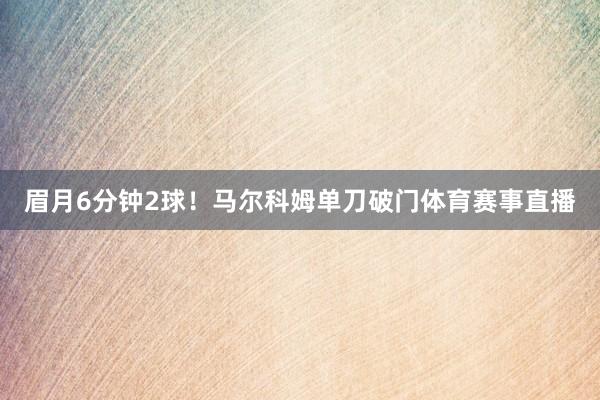 眉月6分钟2球！马尔科姆单刀破门体育赛事直播
