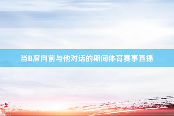 当B席向前与他对话的期间体育赛事直播