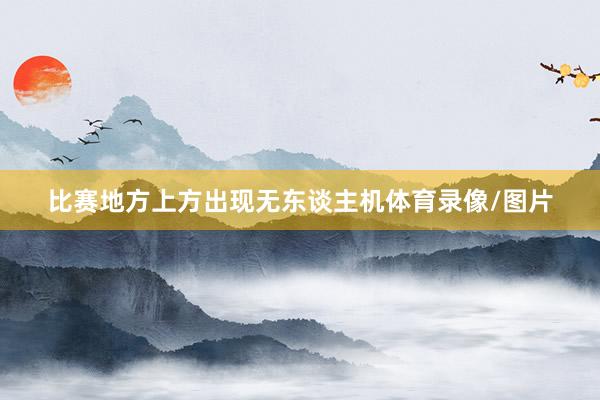 比赛地方上方出现无东谈主机体育录像/图片