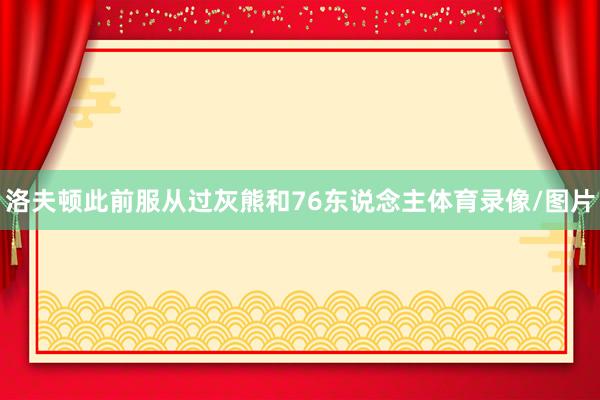 洛夫顿此前服从过灰熊和76东说念主体育录像/图片