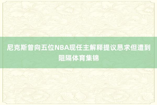 尼克斯曾向五位NBA现任主解释提议恳求但遭到阻隔体育集锦