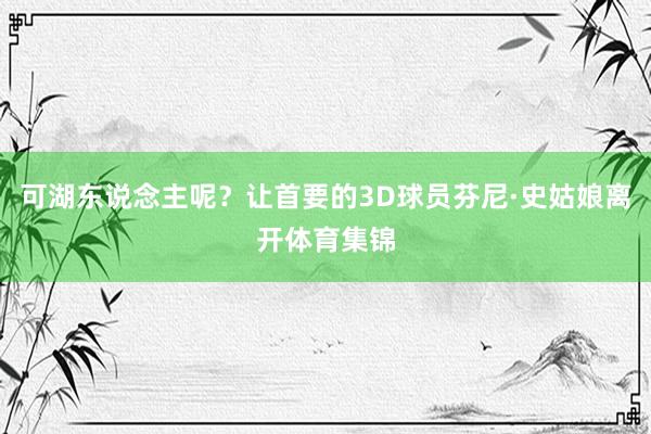 可湖东说念主呢？让首要的3D球员芬尼·史姑娘离开体育集锦