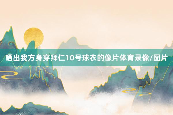 晒出我方身穿拜仁10号球衣的像片体育录像/图片