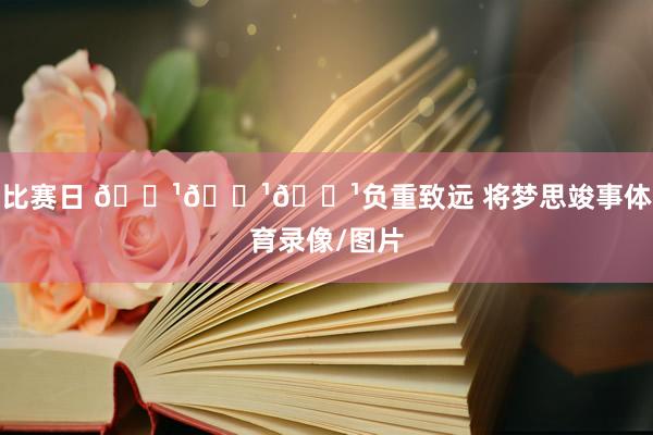 比赛日 📹📹📹负重致远 将梦思竣事体育录像/图片