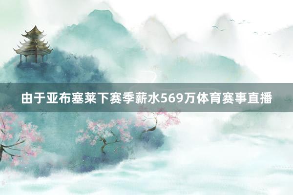 由于亚布塞莱下赛季薪水569万体育赛事直播