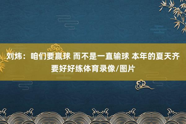 刘炜：咱们要赢球 而不是一直输球 本年的夏天齐要好好练体育录像/图片