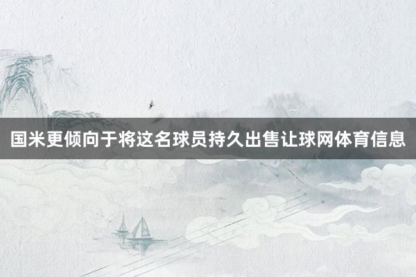 国米更倾向于将这名球员持久出售让球网体育信息