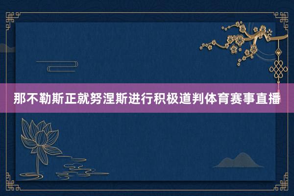 那不勒斯正就努涅斯进行积极道判体育赛事直播