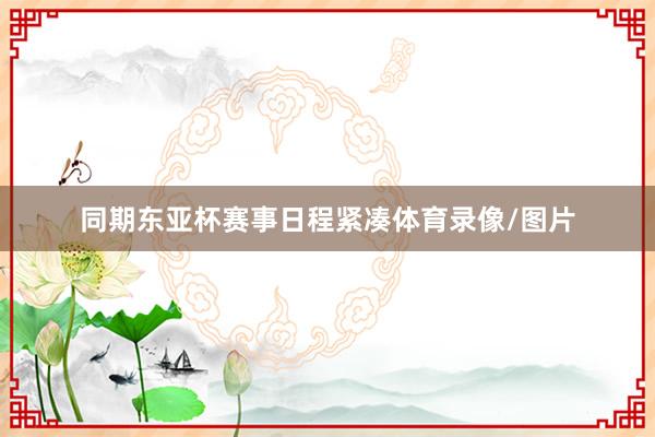 同期东亚杯赛事日程紧凑体育录像/图片