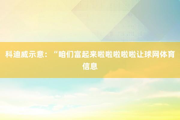 科迪威示意：“咱们富起来啦啦啦啦啦让球网体育信息