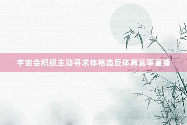 宇宙会积极主动寻求体格造反体育赛事直播