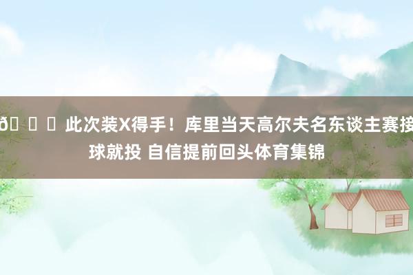 😛此次装X得手！库里当天高尔夫名东谈主赛接球就投 自信提前回头体育集锦