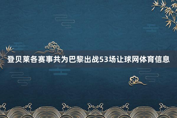 登贝莱各赛事共为巴黎出战53场让球网体育信息