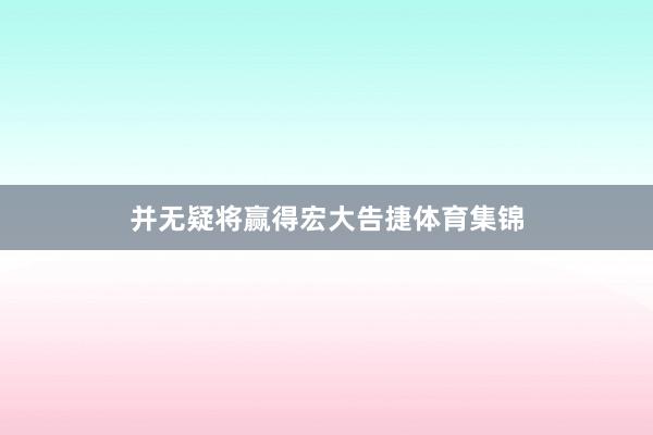 并无疑将赢得宏大告捷体育集锦