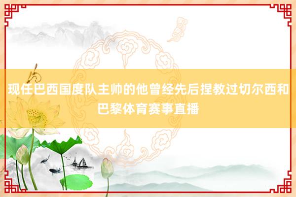现任巴西国度队主帅的他曾经先后捏教过切尔西和巴黎体育赛事直播