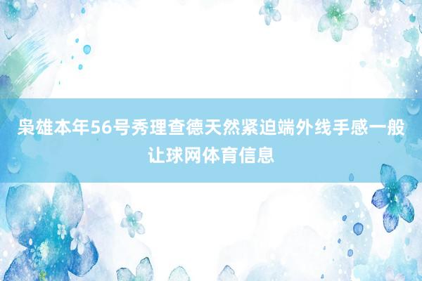 枭雄本年56号秀理查德天然紧迫端外线手感一般让球网体育信息