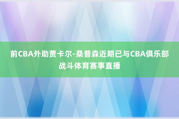 前CBA外助贾卡尔-桑普森近期已与CBA俱乐部战斗体育赛事直播