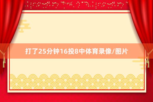 打了25分钟16投8中体育录像/图片