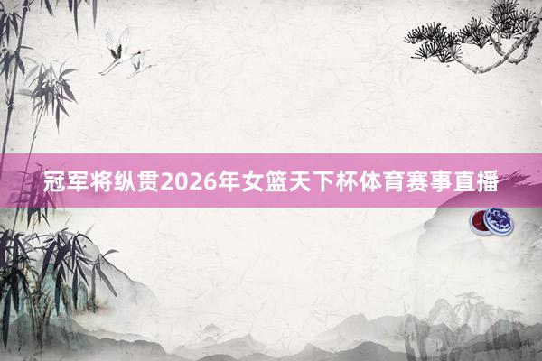 冠军将纵贯2026年女篮天下杯体育赛事直播