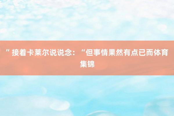 ”接着卡莱尔说说念：“但事情果然有点已而体育集锦