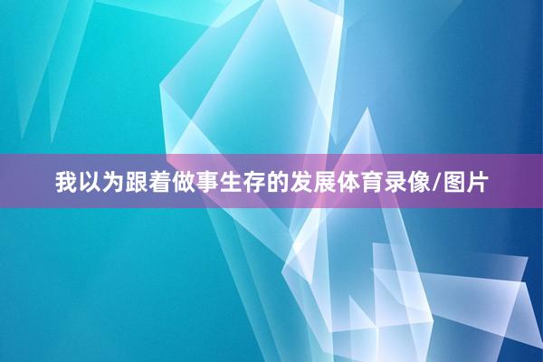 我以为跟着做事生存的发展体育录像/图片