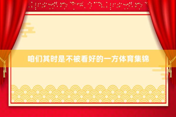 咱们其时是不被看好的一方体育集锦