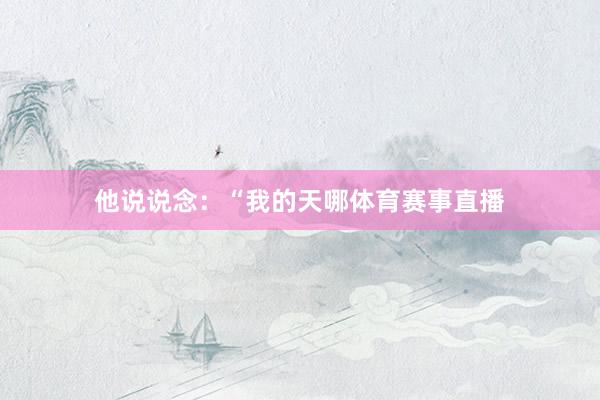 他说说念：“我的天哪体育赛事直播