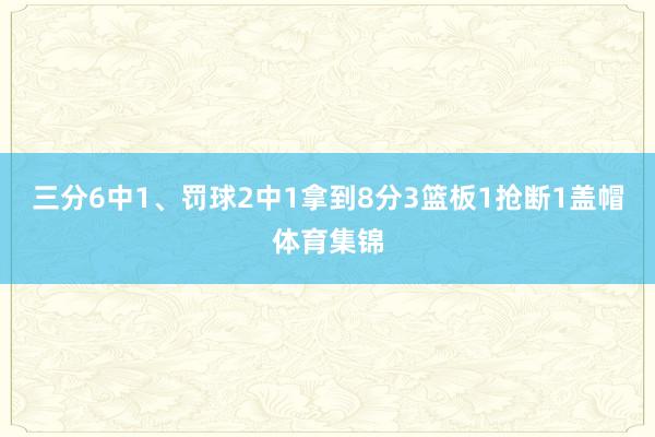 三分6中1、罚球2中1拿到8分3篮板1抢断1盖帽体育集锦