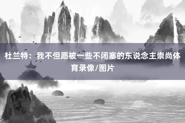 杜兰特：我不但愿被一些不闭塞的东说念主崇尚体育录像/图片
