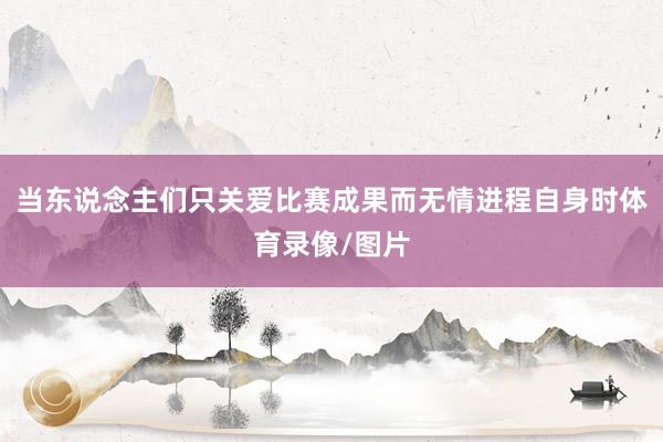 当东说念主们只关爱比赛成果而无情进程自身时体育录像/图片