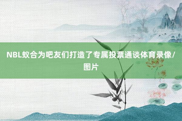 NBL蚁合为吧友们打造了专属投票通谈体育录像/图片