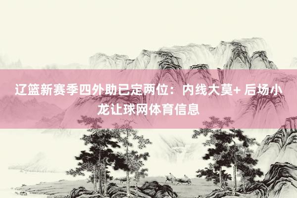 辽篮新赛季四外助已定两位：内线大莫+ 后场小龙让球网体育信息