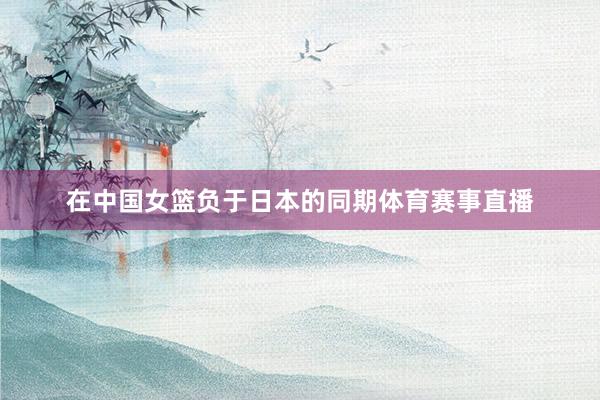 在中国女篮负于日本的同期体育赛事直播