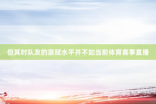 但其时队友的禀赋水平并不如当前体育赛事直播