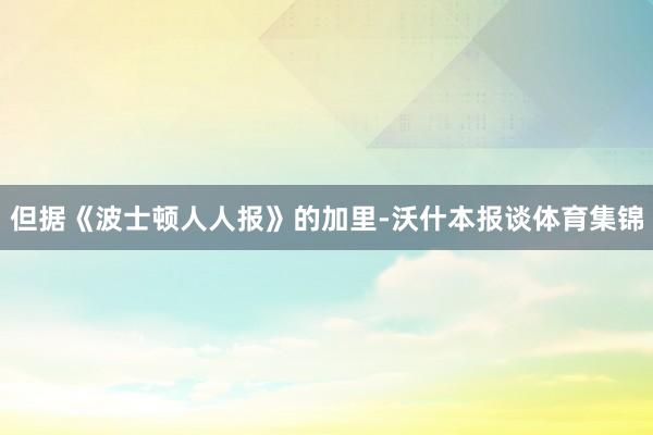 但据《波士顿人人报》的加里-沃什本报谈体育集锦
