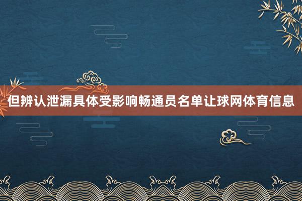 但辨认泄漏具体受影响畅通员名单让球网体育信息