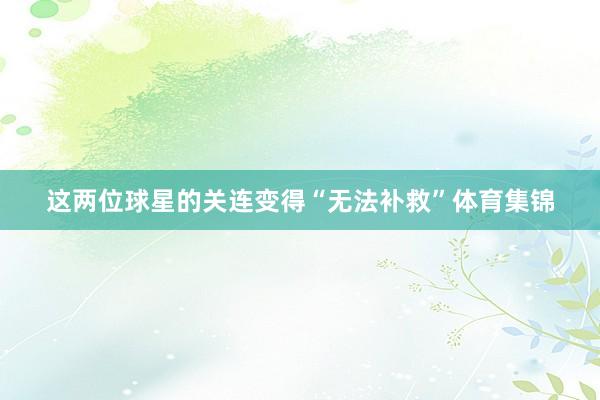 这两位球星的关连变得“无法补救”体育集锦
