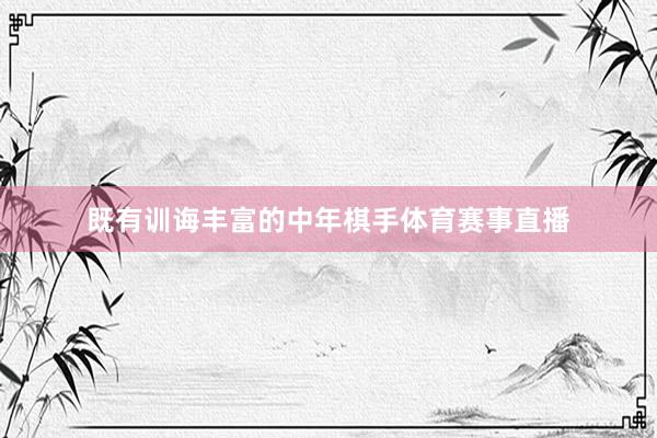 既有训诲丰富的中年棋手体育赛事直播