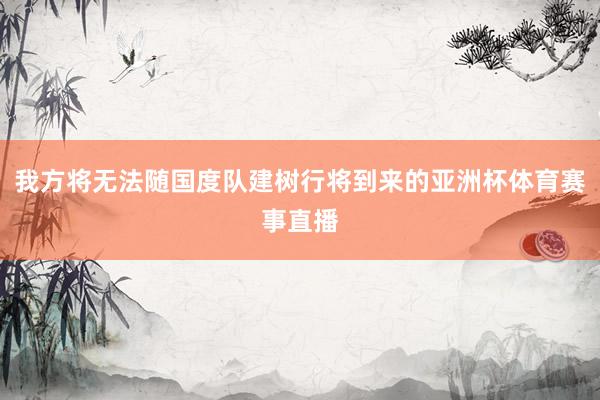 我方将无法随国度队建树行将到来的亚洲杯体育赛事直播