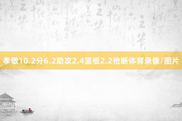 孝敬10.2分6.2助攻2.4篮板2.2抢断体育录像/图片