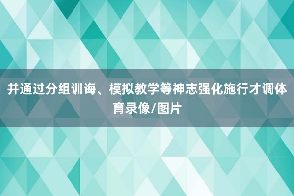 并通过分组训诲、模拟教学等神志强化施行才调体育录像/图片