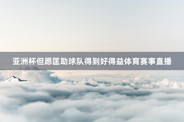 亚洲杯但愿匡助球队得到好得益体育赛事直播
