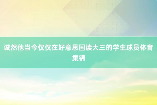 诚然他当今仅仅在好意思国读大三的学生球员体育集锦