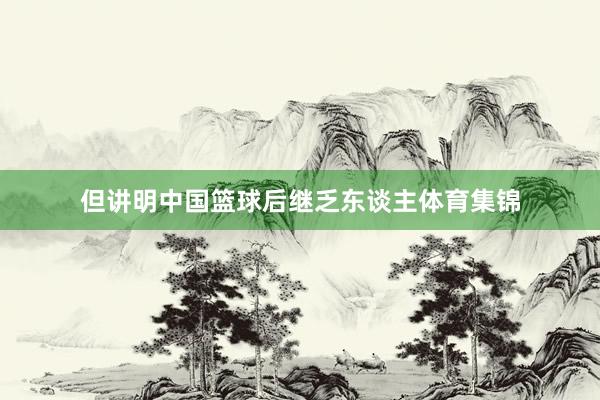 但讲明中国篮球后继乏东谈主体育集锦